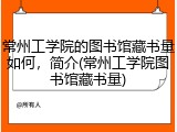 常州工学院的图书馆藏书量如何，简介(常州工学院图书馆藏书量)