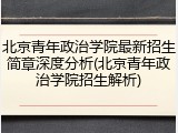 北京青年政治学院最新招生简章深度分析(北京青年政治学院招生解析)