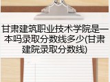 甘肃建筑职业技术学院是一本吗录取分数线多少(甘肃建院录取分数线)