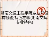 湖南交通工程学院专业开设有哪些,特色在哪(湖南交院专业特色)