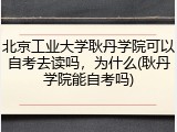 北京工业大学耿丹学院可以自考去读吗，为什么(耿丹学院能自考吗)