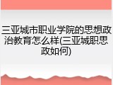 三亚城市职业学院的思想政治教育怎么样(三亚城职思政如何)