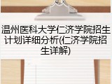 温州医科大学仁济学院招生计划详细分析(仁济学院招生详解)