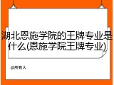湖北恩施学院的王牌专业是什么(恩施学院王牌专业)