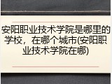 安阳职业技术学院是哪里的学校，在哪个城市(安阳职业技术学院在哪)