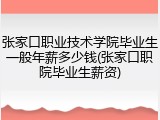 张家口职业技术学院毕业生一般年薪多少钱(张家口职院毕业生薪资)