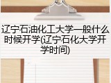 辽宁石油化工大学一般什么时候开学(辽宁石化大学开学时间)