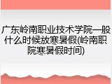 广东岭南职业技术学院一般什么时候放寒暑假(岭南职院寒暑假时间)