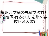 泉州医学高等专科学校有几个校区,有多少人(泉州医专校区及人数)