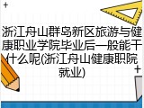 浙江舟山群岛新区旅游与健康职业学院毕业后一般能干什么呢(浙江舟山健康职院就业)