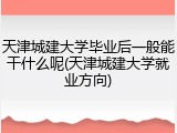 天津城建大学毕业后一般能干什么呢(天津城建大学就业方向)