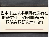 巴中职业技术学院有没有在职研究生，如何申请(巴中职院在职研究生申请)