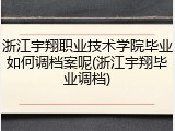 浙江宇翔职业技术学院毕业如何调档案呢(浙江宇翔毕业调档)