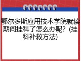 鄂尔多斯应用技术学院就读期间挂科了怎么办呢？(挂科补救方法)