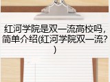 红河学院是双一流高校吗，简单介绍(红河学院双一流？)