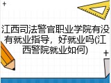 江西司法警官职业学院有没有就业指导，好就业吗(江西警院就业如何)