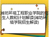 潍坊环境工程职业学院的招生人数和计划解读(潍坊环境学院招生解读)