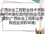 广西安全工程职业技术学院如何申请在读间的创业无息贷款(广西安全工程职业学院创业贷款申请)