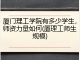 厦门理工学院有多少学生，师资力量如何(厦理工师生规模)