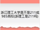 浙江理工大学是不是211或985高校(浙理工是211吗)