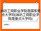 潍坊工商职业学院是国家重点大学吗(潍坊工商职业学院是重点大学吗)