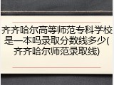齐齐哈尔高等师范专科学校是一本吗录取分数线多少(齐齐哈尔师范录取线)