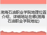 渤海石油职业学院地理位置介绍，详细地址在哪(渤海石油职业学院地址)