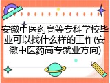 安徽中医药高等专科学校毕业可以找什么样的工作(安徽中医药高专就业方向)