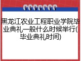 黑龙江农业工程职业学院毕业典礼一般什么时候举行(毕业典礼时间)