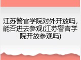 江苏警官学院对外开放吗，能否进去参观(江苏警官学院开放参观吗)