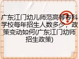 广东江门幼儿师范高等专科学校每年招生人数多少，政策变动如何(广东江门幼师招生政策)