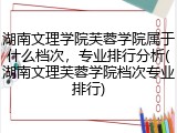 湖南文理学院芙蓉学院属于什么档次，专业排行分析(湖南文理芙蓉学院档次专业排行)