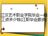 江汉艺术职业学院毕业一般工资多少钱(江职毕业薪资)