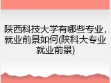 陕西科技大学有哪些专业，就业前景如何(陕科大专业就业前景)