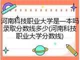 河南科技职业大学是一本吗录取分数线多少(河南科技职业大学分数线)