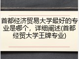 首都经济贸易大学最好的专业是哪个，详细阐述(首都经贸大学王牌专业)