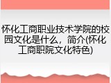 怀化工商职业技术学院的校园文化是什么，简介(怀化工商职院文化特色)