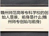 赣州师范高等专科学校的创始人是谁，前身是什么(赣州师专创始与前身)