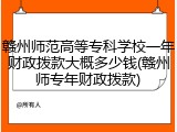 赣州师范高等专科学校一年财政拨款大概多少钱(赣州师专年财政拨款)