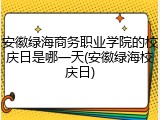 安徽绿海商务职业学院的校庆日是哪一天(安徽绿海校庆日)