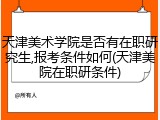 天津美术学院是否有在职研究生,报考条件如何(天津美院在职研条件)