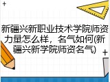 新疆兴新职业技术学院师资力量怎么样，名气如何(新疆兴新学院师资名气)