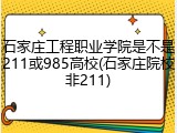 石家庄工程职业学院是不是211或985高校(石家庄院校非211)