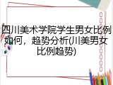 四川美术学院学生男女比例如何，趋势分析(川美男女比例趋势)