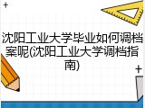 沈阳工业大学毕业如何调档案呢(沈阳工业大学调档指南)