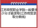 江苏商贸职业学院一般要多少分才能录取(江苏商贸录取分数线)