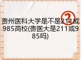 贵州医科大学是不是211或985高校(贵医大是211或985吗)