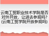 云南工贸职业技术学院是否对外开放，让进去参观吗？(云南工贸学院开放参观吗)