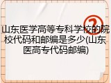 山东医学高等专科学校的院校代码和邮编是多少(山东医高专代码邮编)