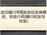 武汉晴川学院知名校友有哪些，校史介绍(晴川校友与校史)